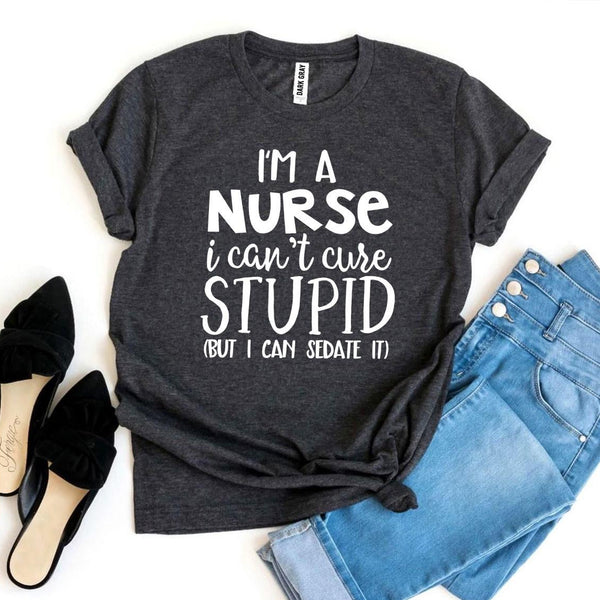 I’m a Nurse I Can’t Cure Stupid T-shirt